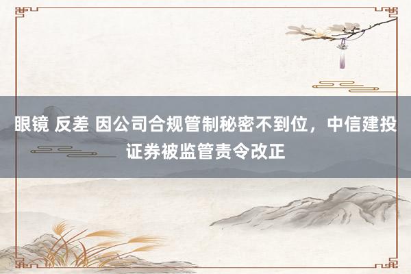 眼镜 反差 因公司合规管制秘密不到位，中信建投证券被监管责令改正