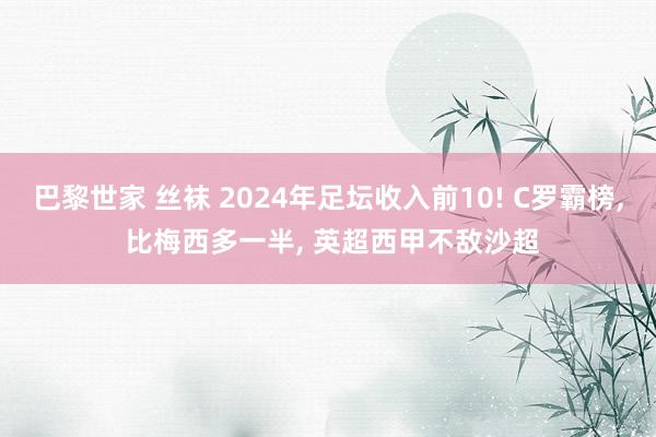 巴黎世家 丝袜 2024年足坛收入前10! C罗霸榜， 比梅西多一半， 英超西甲不敌沙超