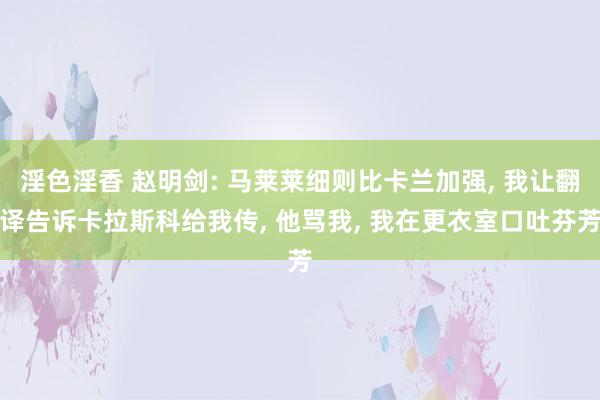 淫色淫香 赵明剑: 马莱莱细则比卡兰加强， 我让翻译告诉卡拉斯科给我传， 他骂我， 我在更衣室口吐芬芳