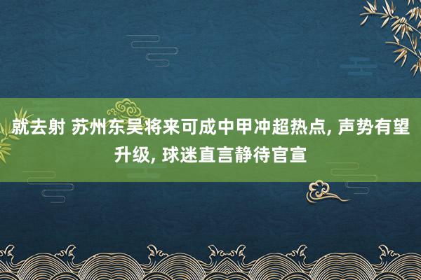 就去射 苏州东吴将来可成中甲冲超热点， 声势有望升级， 球迷直言静待官宣