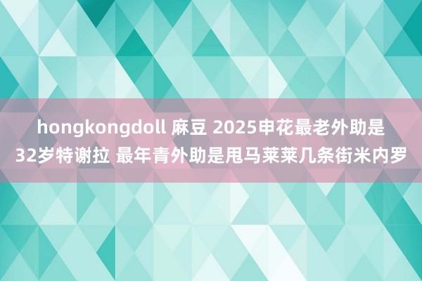 hongkongdoll 麻豆 2025申花最老外助是32岁特谢拉 最年青外助是甩马莱莱几条街米内罗