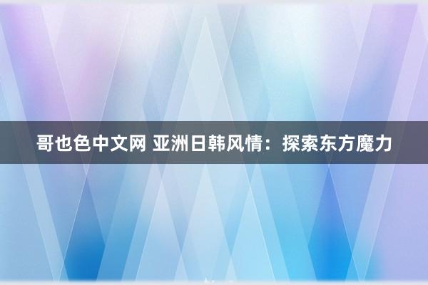 哥也色中文网 亚洲日韩风情：探索东方魔力