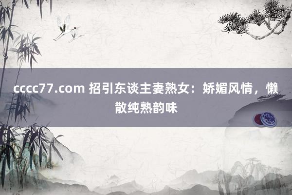 cccc77.com 招引东谈主妻熟女：娇媚风情，懒散纯熟韵味