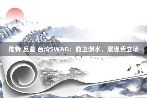 推特 反差 台湾SWAG：前卫潮水，展现我立场