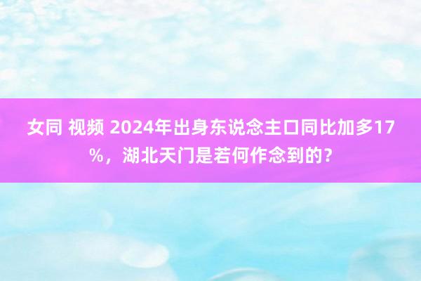 女同 视频 2024年出身东说念主口同比加多17%，湖北天门是若何作念到的？