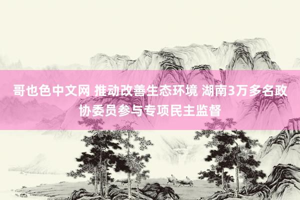 哥也色中文网 推动改善生态环境 湖南3万多名政协委员参与专项民主监督