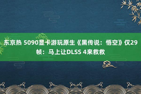 东京热 5090显卡游玩原生《黑传说：悟空》仅29帧：马上让DLSS 4来救救