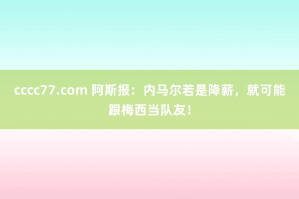 cccc77.com 阿斯报：内马尔若是降薪，就可能跟梅西当队友！