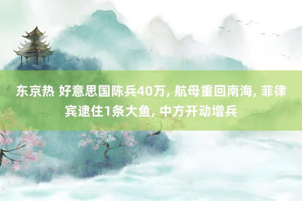 东京热 好意思国陈兵40万， 航母重回南海， 菲律宾逮住1条大鱼， 中方开动增兵