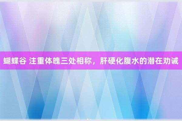 蝴蝶谷 注重体魄三处相称，肝硬化腹水的潜在劝诫