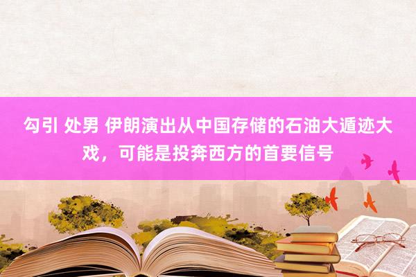 勾引 处男 伊朗演出从中国存储的石油大遁迹大戏，可能是投奔西方的首要信号