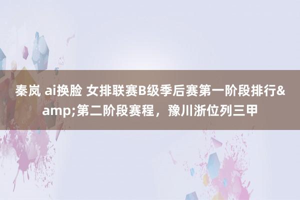 秦岚 ai换脸 女排联赛B级季后赛第一阶段排行&第二阶段赛程，<a href=