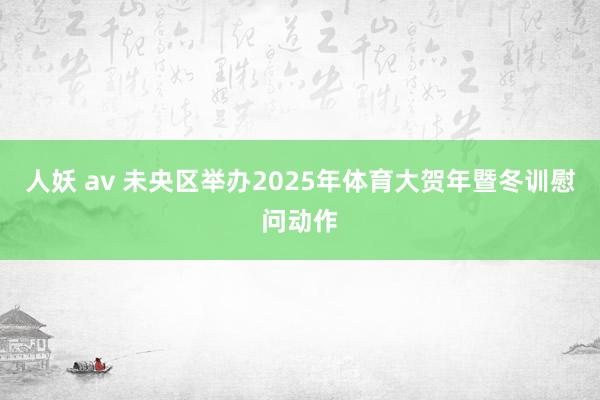 人妖 av 未央区举办2025年体育大贺年暨冬训慰问动作