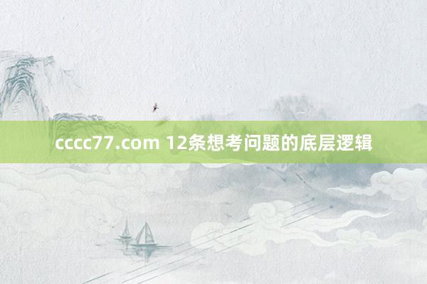 cccc77.com 12条想考问题的底层逻辑